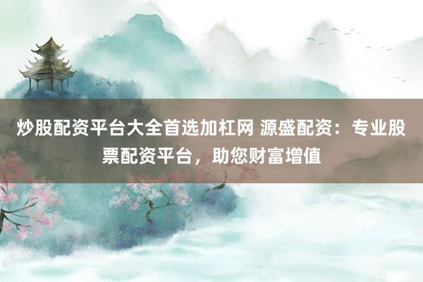 炒股配资平台大全首选加杠网 源盛配资：专业股票配资平台，助您财富增值