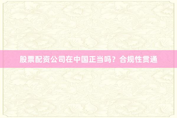 股票配资公司在中国正当吗？合规性贯通