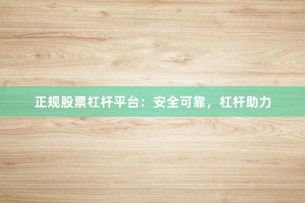 正规股票杠杆平台：安全可靠，杠杆助力