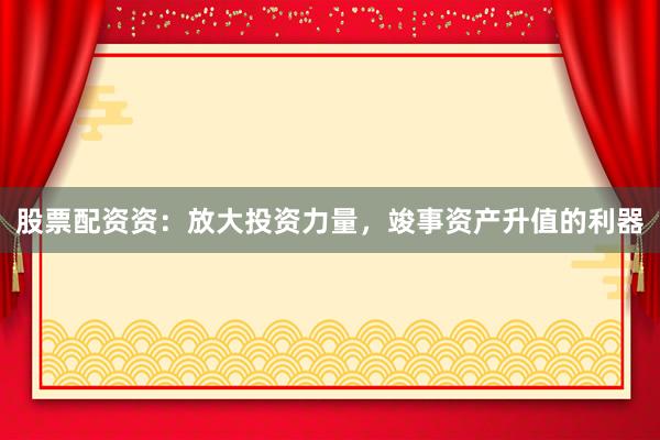 股票配资资：放大投资力量，竣事资产升值的利器