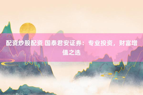 配资炒股配资 国泰君安证券：专业投资，财富增值之选