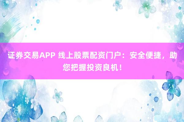 证券交易APP 线上股票配资门户：安全便捷，助您把握投资良机！