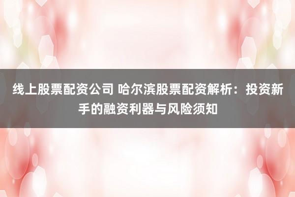 线上股票配资公司 哈尔滨股票配资解析：投资新手的融资利器与风险须知