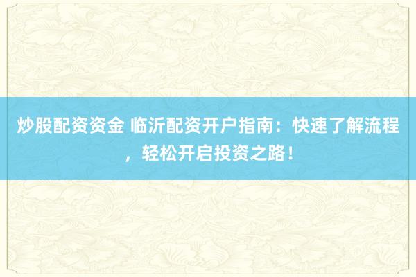 炒股配资资金 临沂配资开户指南：快速了解流程，轻松开启投资之路！
