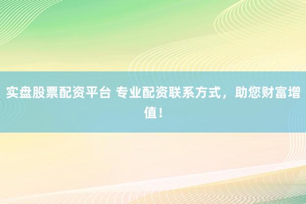 实盘股票配资平台 专业配资联系方式，助您财富增值！