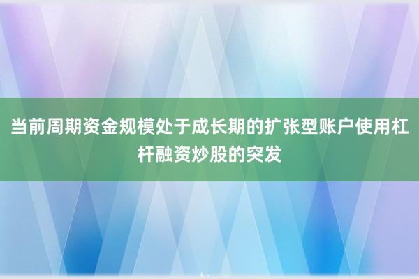 当前周期资金规模处于成长期的扩张型账户使用杠杆融资炒股的突发