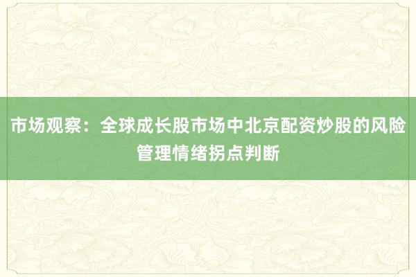 市场观察：全球成长股市场中北京配资炒股的风险管理情绪拐点判断