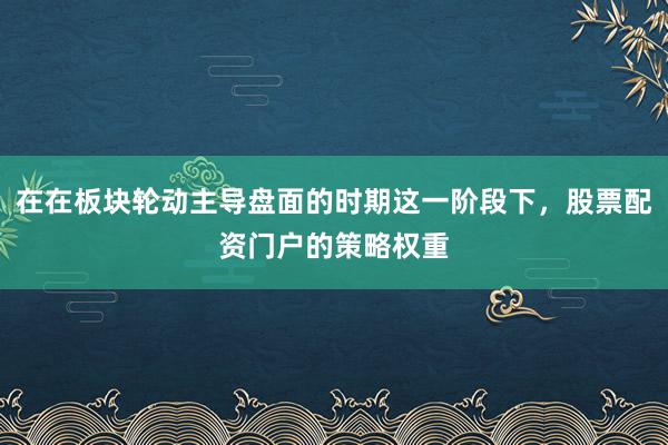 在在板块轮动主导盘面的时期这一阶段下，股票配资门户的策略权重
