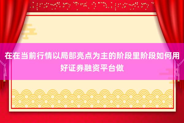 在在当前行情以局部亮点为主的阶段里阶段如何用好证券融资平台做