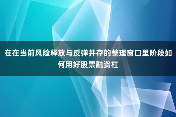 在在当前风险释放与反弹并存的整理窗口里阶段如何用好股票融资杠