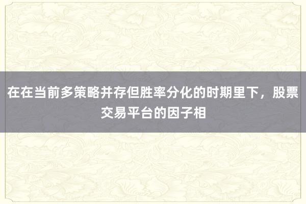 在在当前多策略并存但胜率分化的时期里下，股票交易平台的因子相
