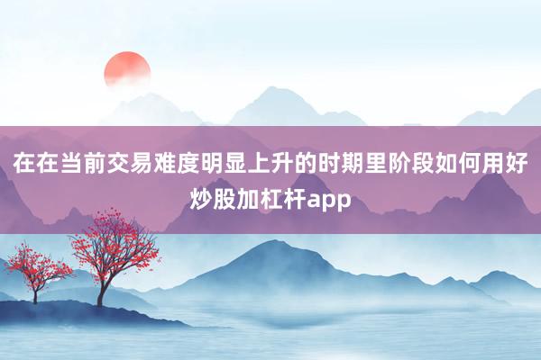 在在当前交易难度明显上升的时期里阶段如何用好炒股加杠杆app