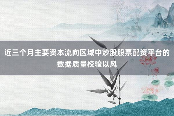近三个月主要资本流向区域中炒股股票配资平台的数据质量校验以风