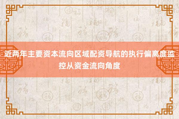 近两年主要资本流向区域配资导航的执行偏离度监控从资金流向角度