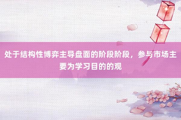 处于结构性博弈主导盘面的阶段阶段，参与市场主要为学习目的的观