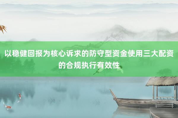 以稳健回报为核心诉求的防守型资金使用三大配资的合规执行有效性