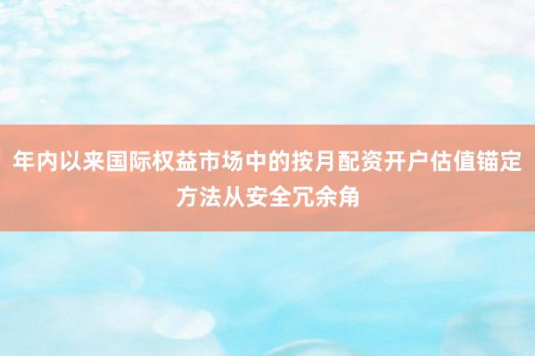 年内以来国际权益市场中的按月配资开户估值锚定方法从安全冗余角
