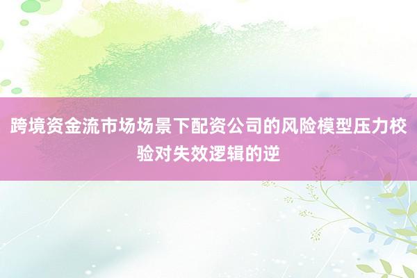 跨境资金流市场场景下配资公司的风险模型压力校验对失效逻辑的逆