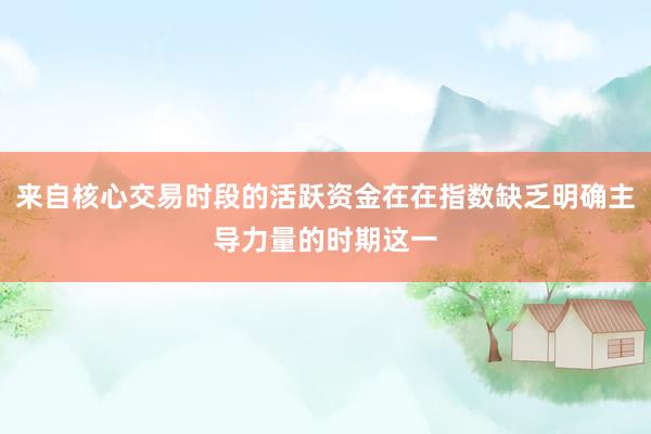 来自核心交易时段的活跃资金在在指数缺乏明确主导力量的时期这一
