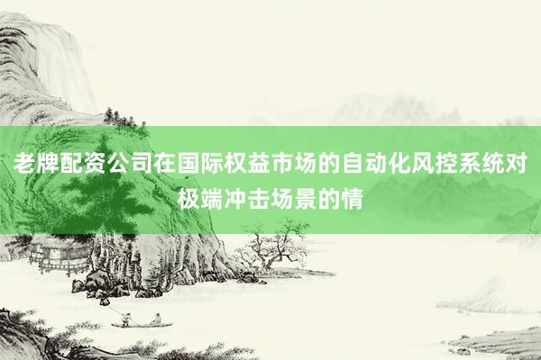 老牌配资公司在国际权益市场的自动化风控系统对极端冲击场景的情