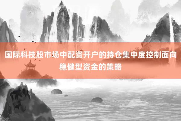 国际科技股市场中配资开户的持仓集中度控制面向稳健型资金的策略