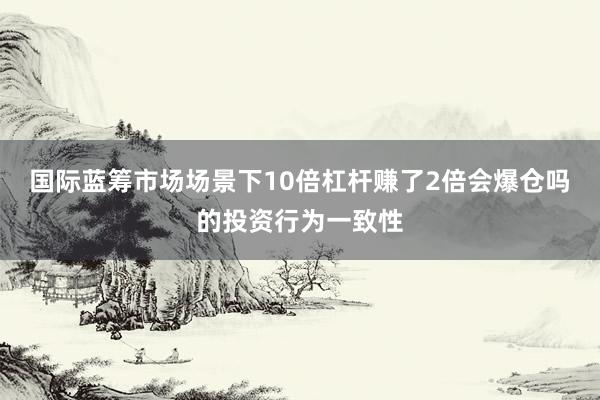 国际蓝筹市场场景下10倍杠杆赚了2倍会爆仓吗的投资行为一致性