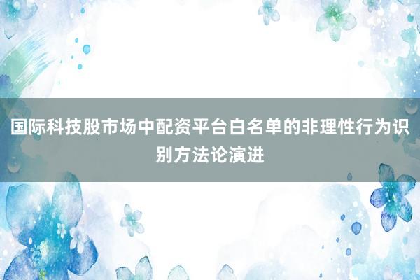 国际科技股市场中配资平台白名单的非理性行为识别方法论演进
