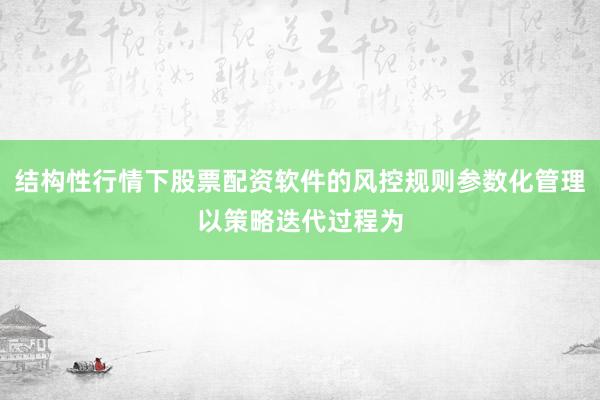结构性行情下股票配资软件的风控规则参数化管理以策略迭代过程为