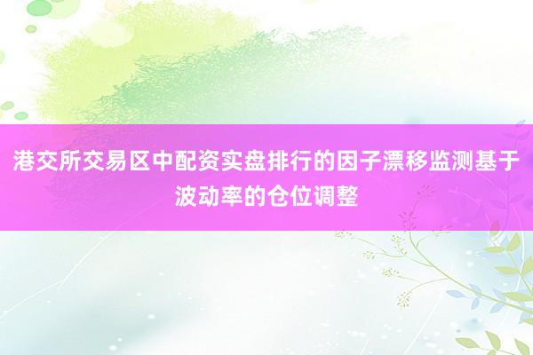 港交所交易区中配资实盘排行的因子漂移监测基于波动率的仓位调整