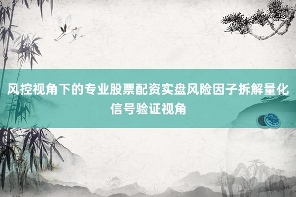 风控视角下的专业股票配资实盘风险因子拆解量化信号验证视角