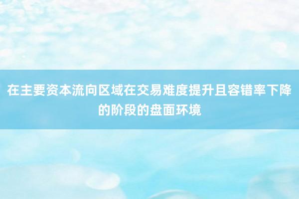 在主要资本流向区域在交易难度提升且容错率下降的阶段的盘面环境