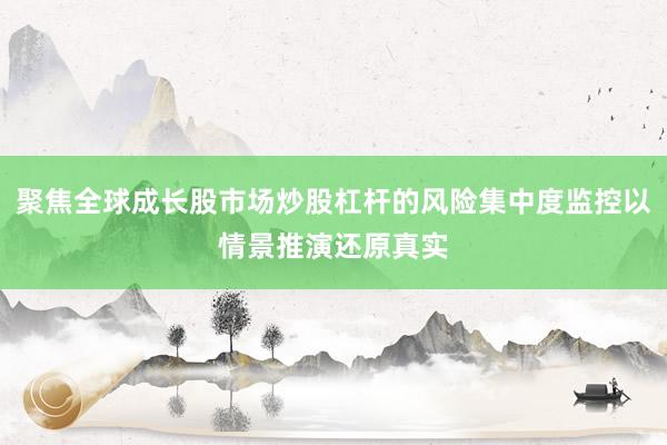 聚焦全球成长股市场炒股杠杆的风险集中度监控以情景推演还原真实