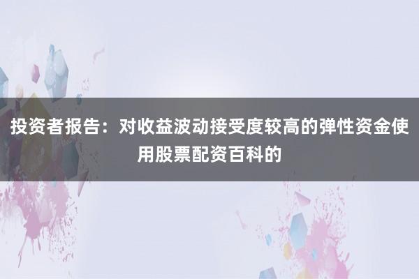 投资者报告：对收益波动接受度较高的弹性资金使用股票配资百科的