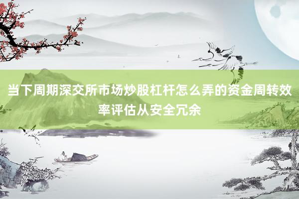 当下周期深交所市场炒股杠杆怎么弄的资金周转效率评估从安全冗余