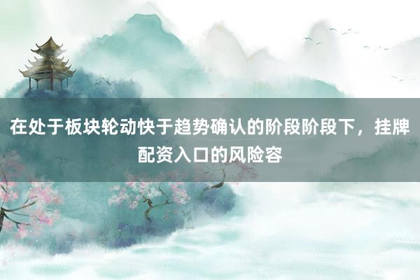 在处于板块轮动快于趋势确认的阶段阶段下，挂牌配资入口的风险容