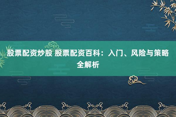 股票配资炒股 股票配资百科：入门、风险与策略全解析