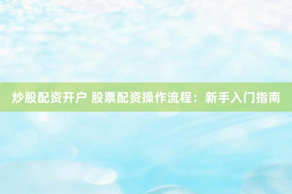 炒股配资开户 股票配资操作流程：新手入门指南