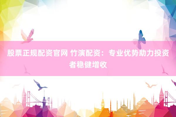 股票正规配资官网 竹演配资：专业优势助力投资者稳健增收