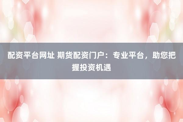 配资平台网址 期货配资门户：专业平台，助您把握投资机遇