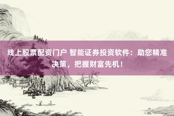 线上股票配资门户 智能证券投资软件：助您精准决策，把握财富先机！