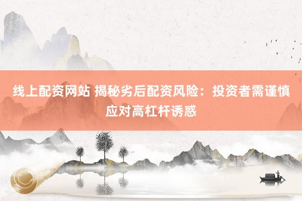 线上配资网站 揭秘劣后配资风险：投资者需谨慎应对高杠杆诱惑