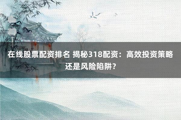 在线股票配资排名 揭秘318配资：高效投资策略还是风险陷阱？