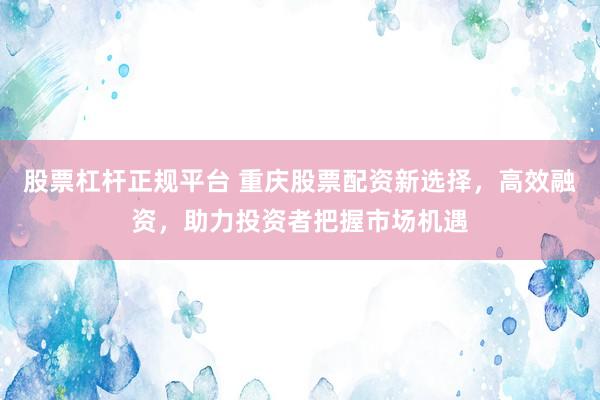 股票杠杆正规平台 重庆股票配资新选择，高效融资，助力投资者把握市场机遇