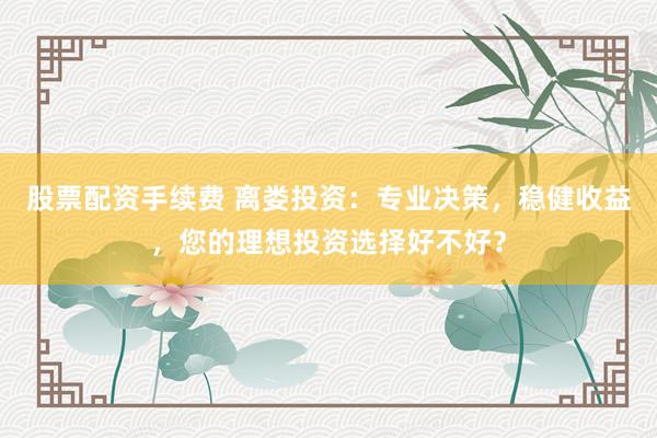 股票配资手续费 离娄投资：专业决策，稳健收益，您的理想投资选择好不好？