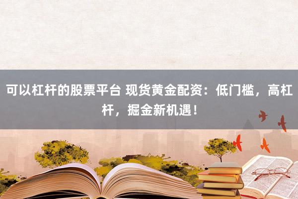 可以杠杆的股票平台 现货黄金配资：低门槛，高杠杆，掘金新机遇！