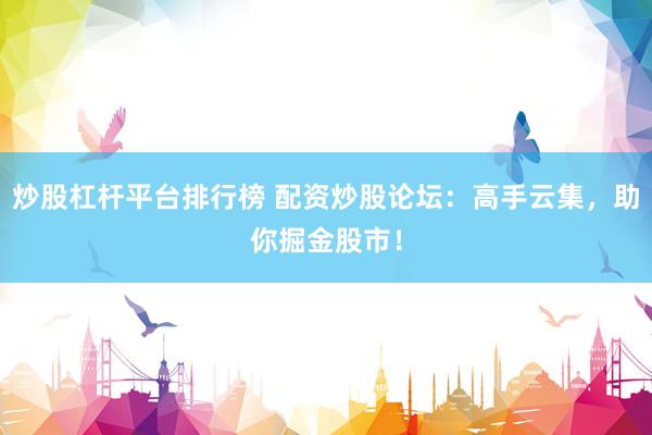 炒股杠杆平台排行榜 配资炒股论坛：高手云集，助你掘金股市！