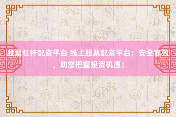 股票杠杆配资平台 线上股票配资平台：安全高效，助您把握投资机遇！