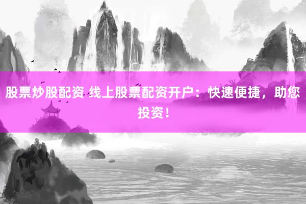 股票炒股配资 线上股票配资开户：快速便捷，助您投资！