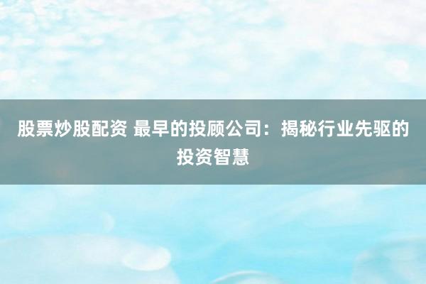 股票炒股配资 最早的投顾公司：揭秘行业先驱的投资智慧