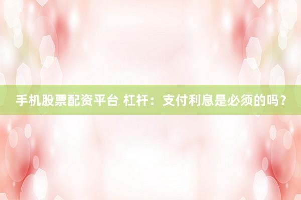 手机股票配资平台 杠杆：支付利息是必须的吗？